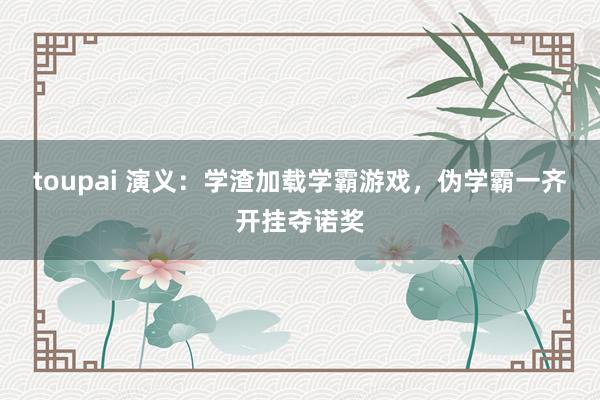 toupai 演义：学渣加载学霸游戏，伪学霸一齐开挂夺诺奖
