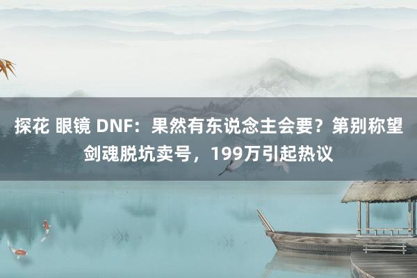 探花 眼镜 DNF：果然有东说念主会要？第别称望剑魂脱坑卖号，199万引起热议