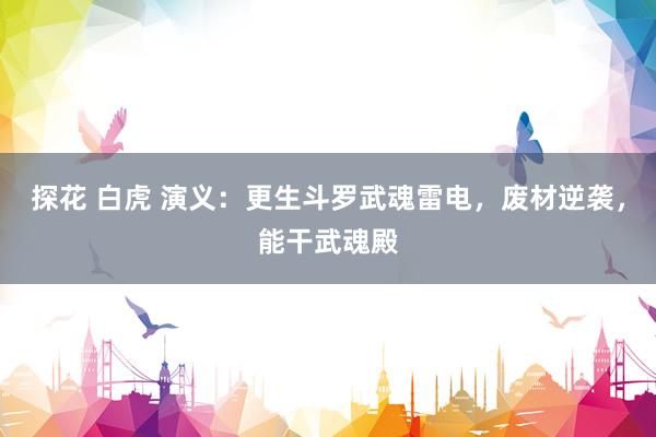 探花 白虎 演义：更生斗罗武魂雷电，废材逆袭，能干武魂殿