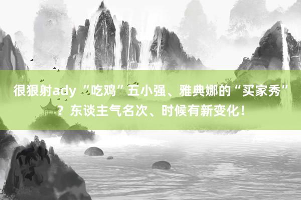 很狠射ady “吃鸡”五小强、雅典娜的“买家秀”？东谈主气名次、时候有新变化！
