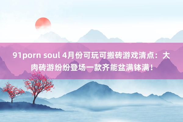 91porn soul 4月份可玩可搬砖游戏清点：大肉砖游纷纷登场一款齐能盆满钵满！