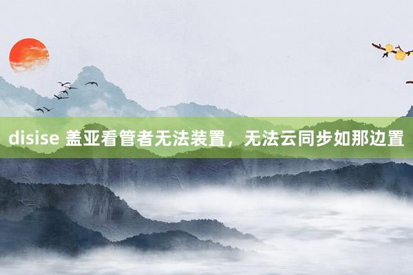 disise 盖亚看管者无法装置，无法云同步如那边置