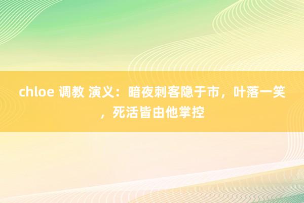 chloe 调教 演义：暗夜刺客隐于市，叶落一笑，死活皆由他掌控