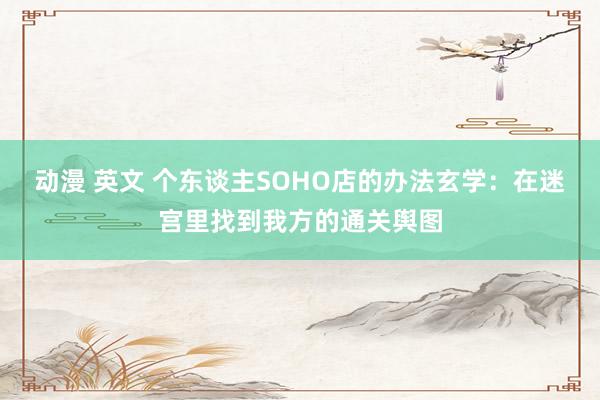 动漫 英文 个东谈主SOHO店的办法玄学：在迷宫里找到我方的通关舆图
