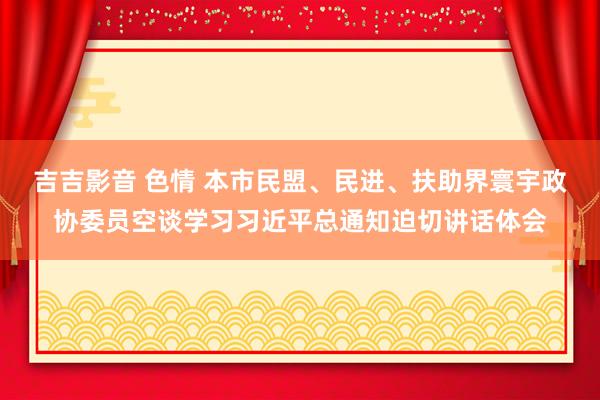 吉吉影音 色情 本市民盟、民进、扶助界寰宇政协委员空谈学习习近平总通知迫切讲话体会