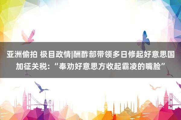 亚洲偷拍 极目政情|酬酢部带领多日修起好意思国加征关税: “奉劝好意思方收起霸凌的嘴脸”