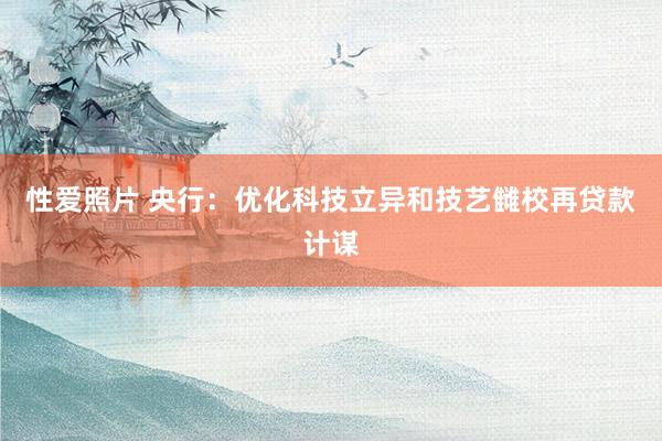 性爱照片 央行：优化科技立异和技艺雠校再贷款计谋