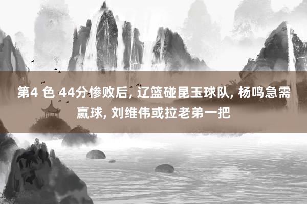 第4 色 44分惨败后, 辽篮碰昆玉球队, 杨鸣急需赢球, 刘维伟或拉老弟一把