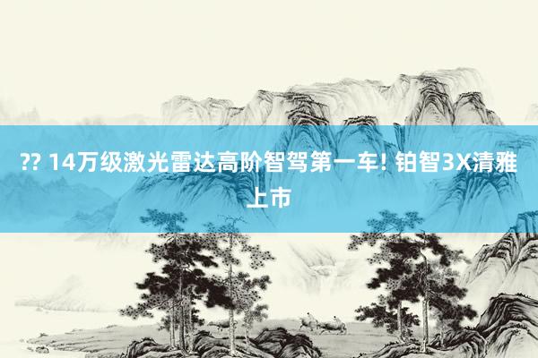 ?? 14万级激光雷达高阶智驾第一车! 铂智3X清雅上市