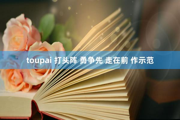 toupai 打头阵 勇争先 走在前 作示范