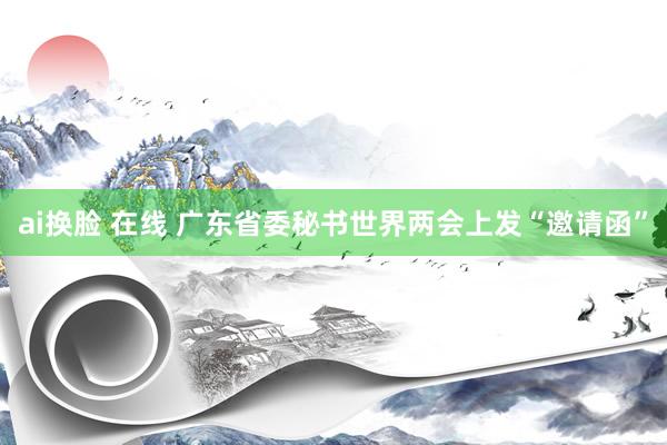 ai换脸 在线 广东省委秘书世界两会上发“邀请函”