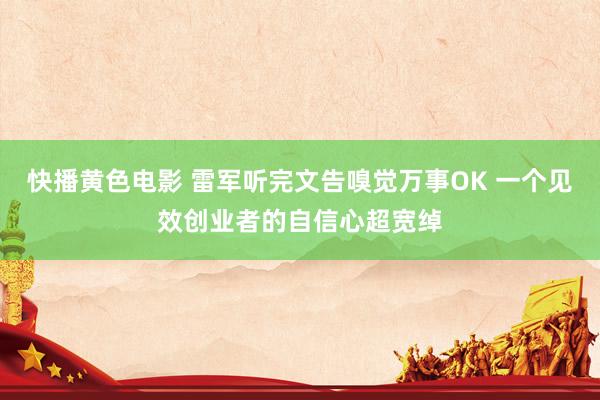 快播黄色电影 雷军听完文告嗅觉万事OK 一个见效创业者的自信心超宽绰