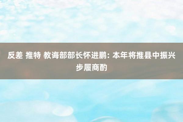 反差 推特 教诲部部长怀进鹏: 本年将推县中振兴步履商酌