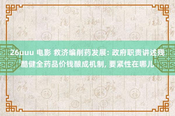 26uuu 电影 救济编削药发展: 政府职责讲述残酷健全药品价钱酿成机制, 要紧性在哪儿