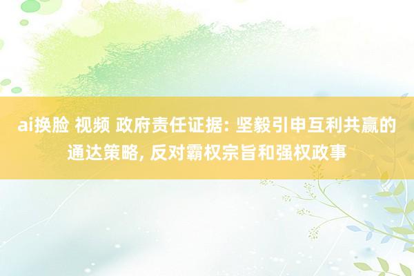ai换脸 视频 政府责任证据: 坚毅引申互利共赢的通达策略, 反对霸权宗旨和强权政事