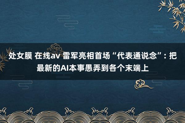 处女膜 在线av 雷军亮相首场“代表通说念”: 把最新的AI本事愚弄到各个末端上