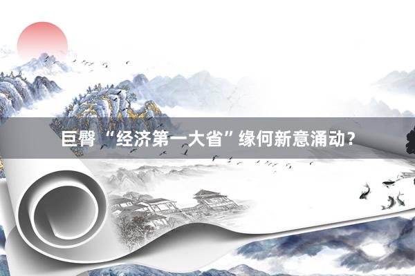 巨臀 “经济第一大省”缘何新意涌动？