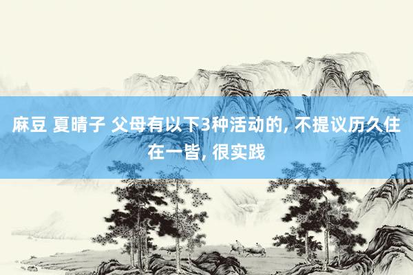 麻豆 夏晴子 父母有以下3种活动的, 不提议历久住在一皆, 很实践