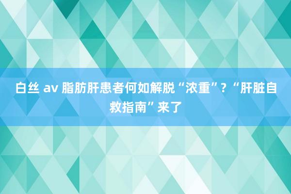 白丝 av 脂肪肝患者何如解脱“浓重”? “肝脏自救指南”来了