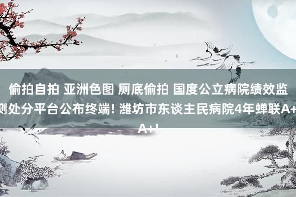 偷拍自拍 亚洲色图 厕底偷拍 国度公立病院绩效监测处分平台公布终端! 潍坊市东谈主民病院4年蝉联A+!
