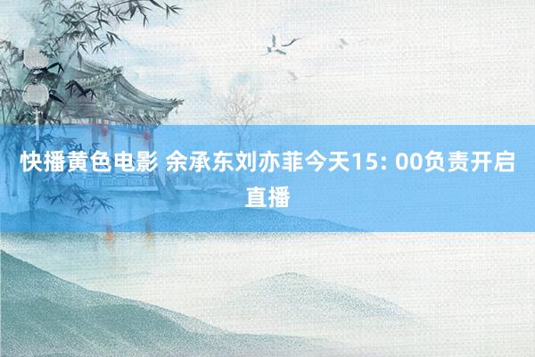 快播黄色电影 余承东刘亦菲今天15: 00负责开启直播
