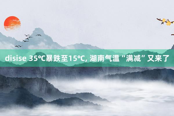 disise 35℃暴跌至15℃, 湖南气温“满减”又来了