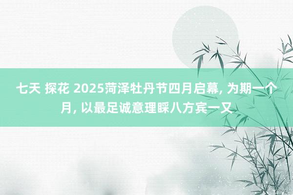 七天 探花 2025菏泽牡丹节四月启幕, 为期一个月, 以最足诚意理睬八方宾一又