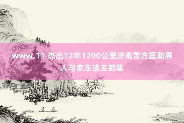 www.11 杰出12年1200公里济南警方匡助男人与家东谈主都集