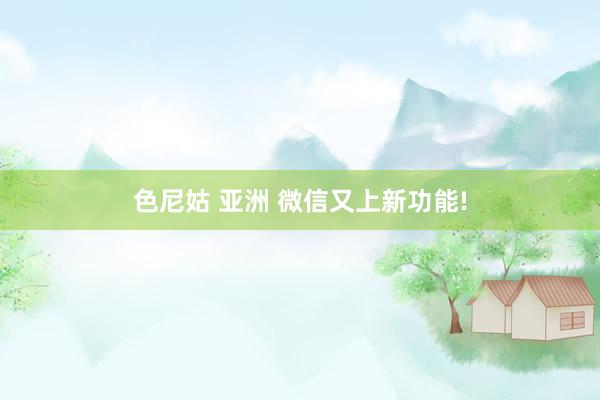 色尼姑 亚洲 微信又上新功能!