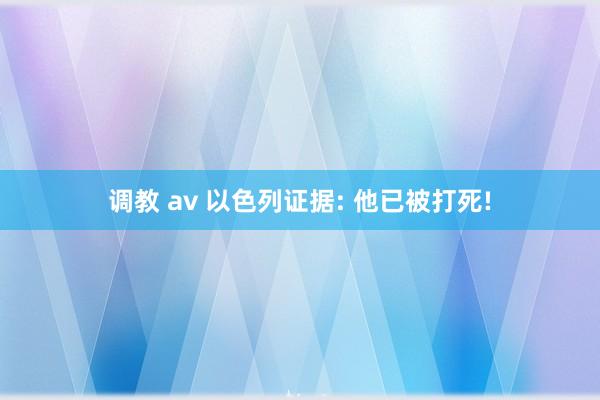 调教 av 以色列证据: 他已被打死!