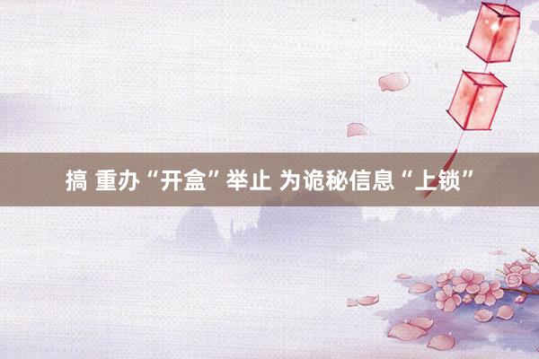 搞 重办“开盒”举止 为诡秘信息“上锁”