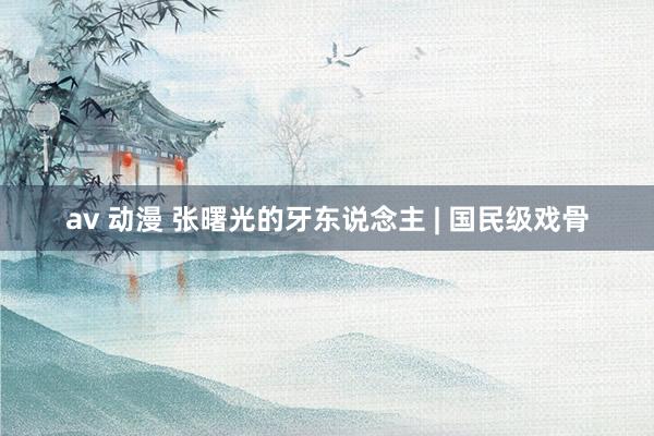 av 动漫 张曙光的牙东说念主 | 国民级戏骨