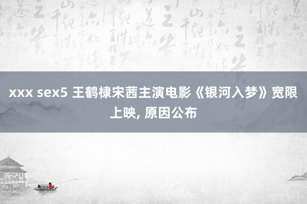 xxx sex5 王鹤棣宋茜主演电影《银河入梦》宽限上映, 原因公布