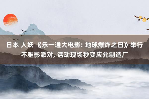 日本 人妖 《乐一通大电影: 地球爆炸之日》举行不雅影派对, 活动现场秒变应允制造厂