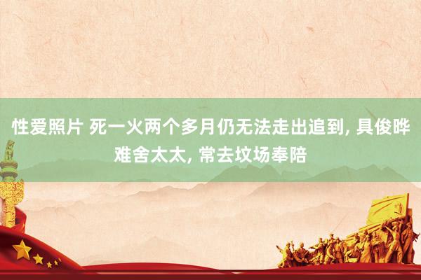 性爱照片 死一火两个多月仍无法走出追到, 具俊晔难舍太太, 常去坟场奉陪