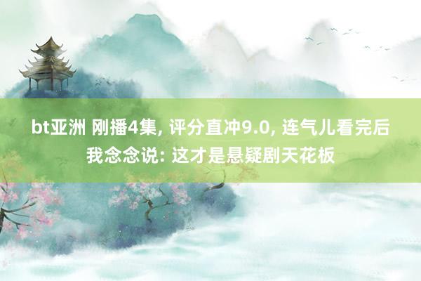bt亚洲 刚播4集, 评分直冲9.0, 连气儿看完后我念念说: 这才是悬疑剧天花板