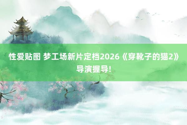 性爱贴图 梦工场新片定档2026《穿靴子的猫2》导演握导!