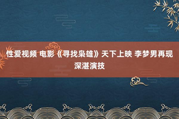 性爱视频 电影《寻找枭雄》天下上映 李梦男再现深湛演技