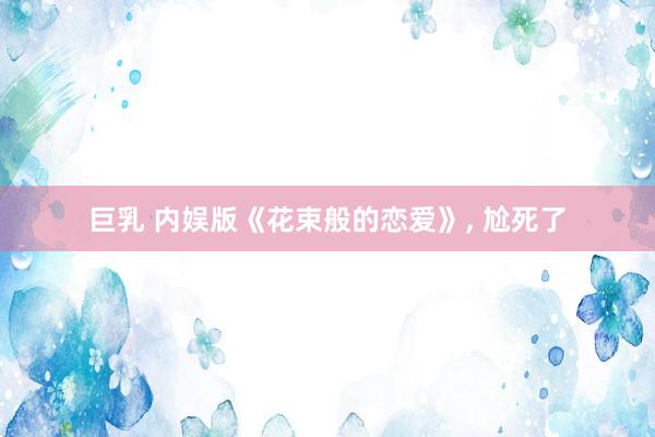 巨乳 内娱版《花束般的恋爱》, 尬死了