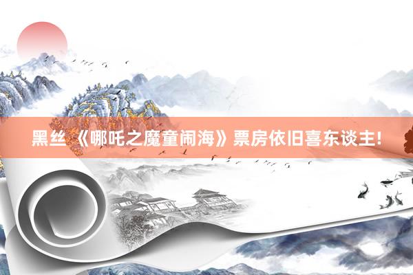 黑丝 《哪吒之魔童闹海》票房依旧喜东谈主!
