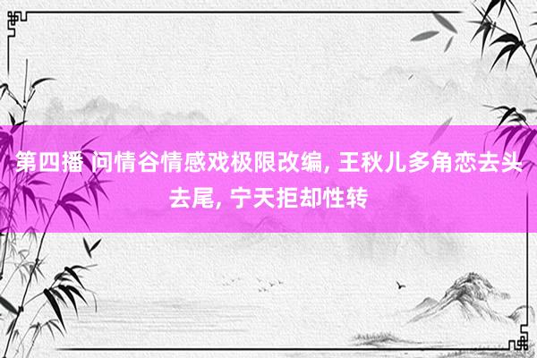 第四播 问情谷情感戏极限改编, 王秋儿多角恋去头去尾, 宁天拒却性转