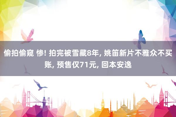 偷拍偷窥 惨! 拍完被雪藏8年, 姚笛新片不雅众不买账, 预售仅71元, 回本安逸