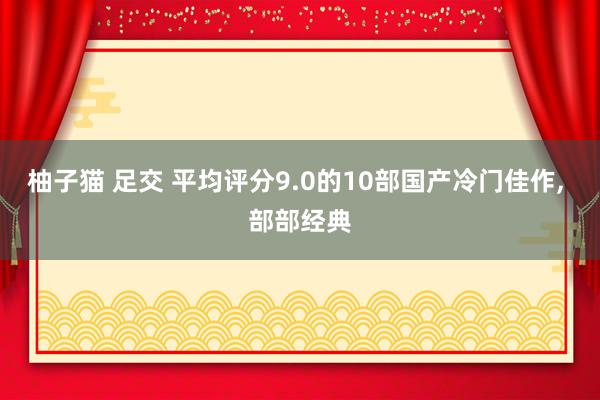 柚子猫 足交 平均评分9.0的10部国产冷门佳作, 部部经典