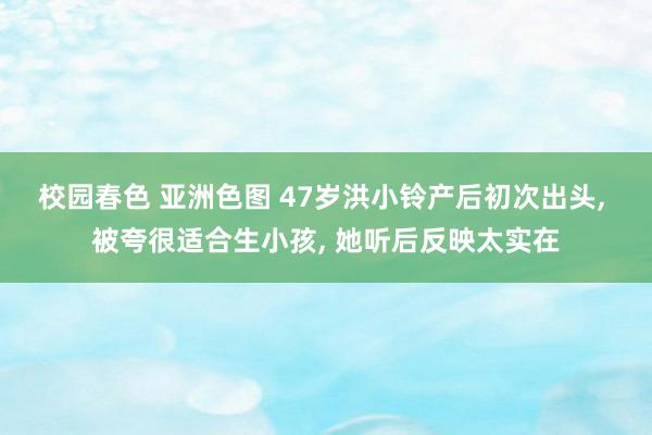 校园春色 亚洲色图 47岁洪小铃产后初次出头, 被夸很适合生小孩, 她听后反映太实在