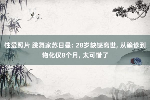 性爱照片 跳舞家苏日曼: 28岁缺憾离世, 从确诊到物化仅8个月, 太可惜了
