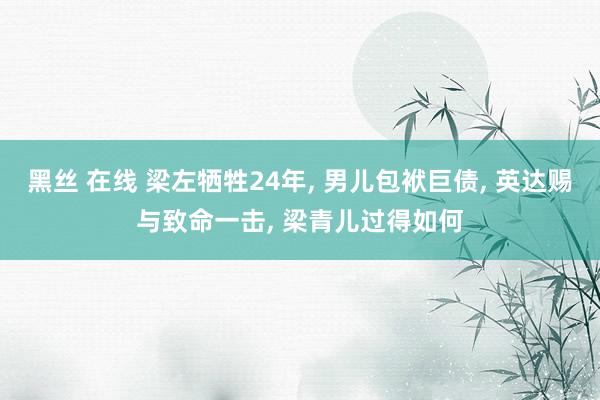 黑丝 在线 梁左牺牲24年, 男儿包袱巨债, 英达赐与致命一击, 梁青儿过得如何