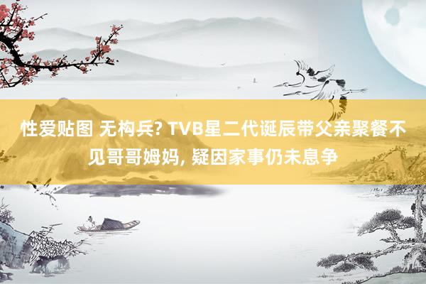 性爱贴图 无构兵? TVB星二代诞辰带父亲聚餐不见哥哥姆妈, 疑因家事仍未息争