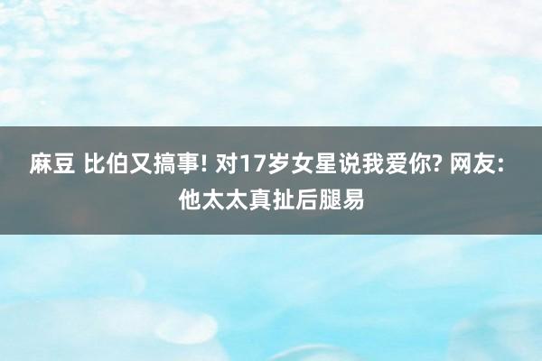 麻豆 比伯又搞事! 对17岁女星说我爱你? 网友: 他太太真扯后腿易