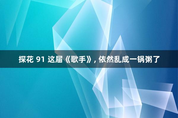 探花 91 这届《歌手》, 依然乱成一锅粥了