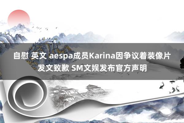 自慰 英文 aespa成员Karina因争议着装像片发文致歉 SM文娱发布官方声明